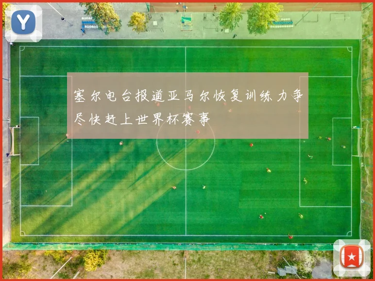 塞尔电台报道亚马尔恢复训练力争尽快赶上世界杯赛事