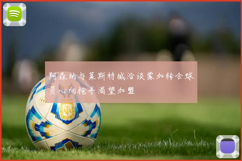 阿森纳与莱斯特城洽谈蒙加转会球员心向枪手渴望加盟