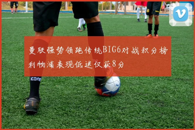 曼联强势领跑传统BIG6对战积分榜利物浦表现低迷仅获8分