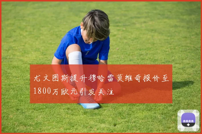 尤文图斯提升穆哈雷莫维奇报价至1800万欧元引发关注