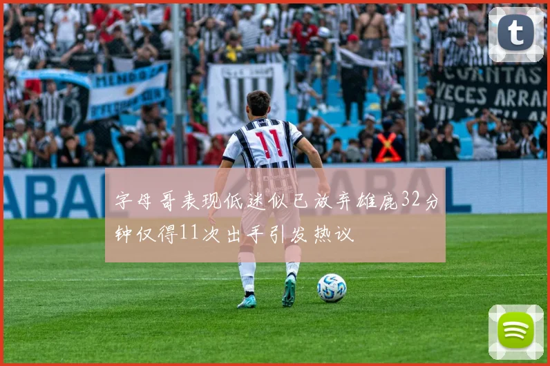 字母哥表现低迷似已放弃雄鹿32分钟仅得11次出手引发热议