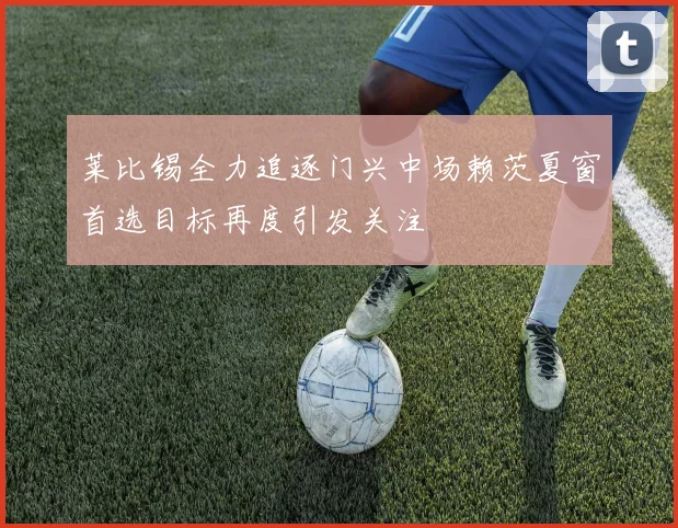 莱比锡全力追逐门兴中场赖茨夏窗首选目标再度引发关注