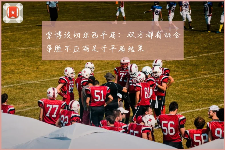 索博谈切尔西平局：双方都有机会争胜不应满足于平局结果