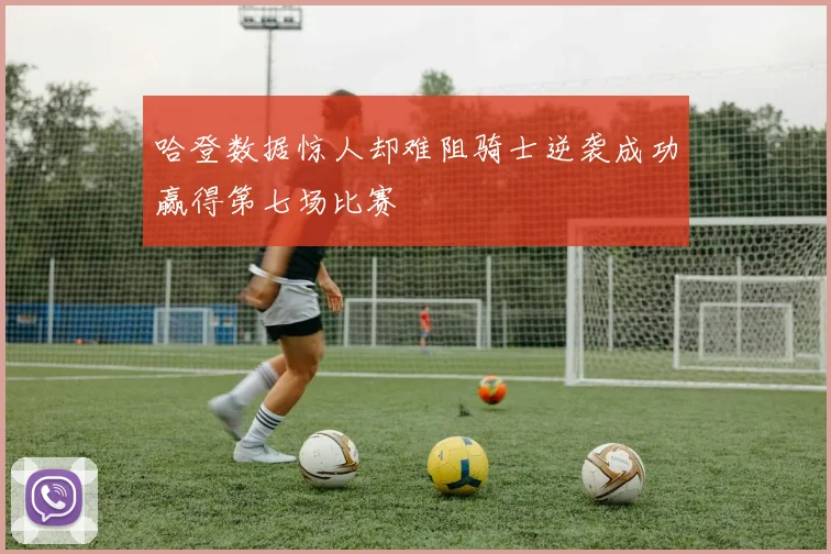哈登数据惊人却难阻骑士逆袭成功赢得第七场比赛
