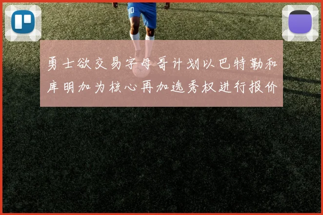 勇士欲交易字母哥计划以巴特勒和库明加为核心再加选秀权进行报价
