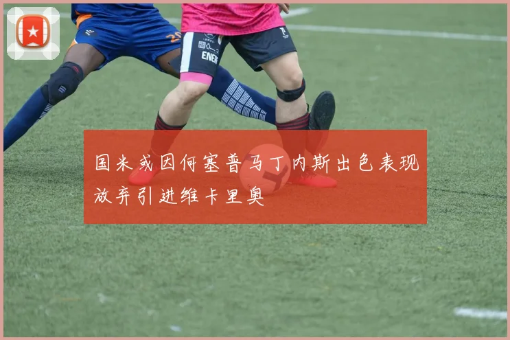 国米或因何塞普马丁内斯出色表现放弃引进维卡里奥