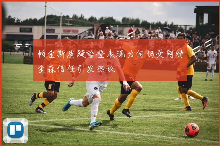 帕金斯质疑哈登表现为何仍受阿特金森信任引发热议