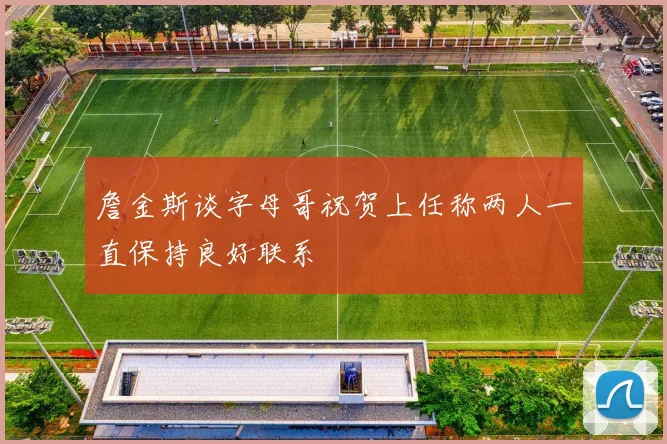詹金斯谈字母哥祝贺上任称两人一直保持良好联系