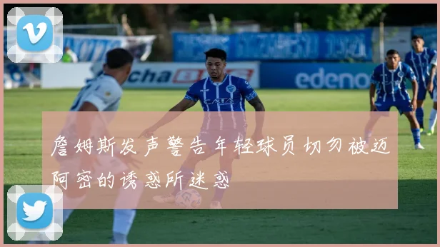 詹姆斯发声警告年轻球员切勿被迈阿密的诱惑所迷惑