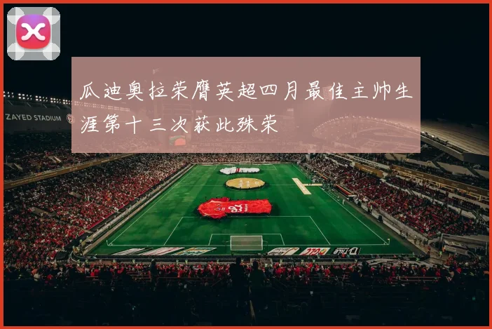 瓜迪奥拉荣膺英超四月最佳主帅生涯第十三次获此殊荣