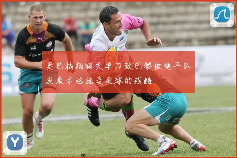 奥巴梅扬错失单刀致巴黎被绝平队友表示这就是足球的残酷