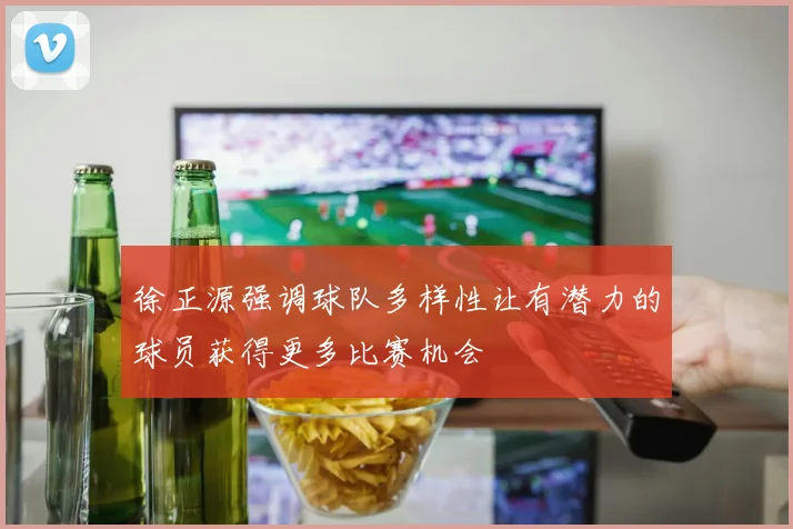徐正源强调球队多样性让有潜力的球员获得更多比赛机会